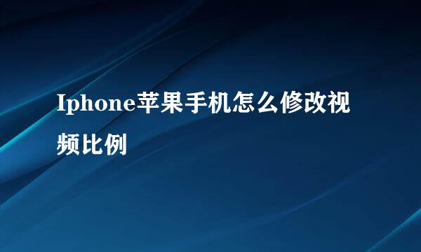 Iphone苹果手机怎么修改视频比例
