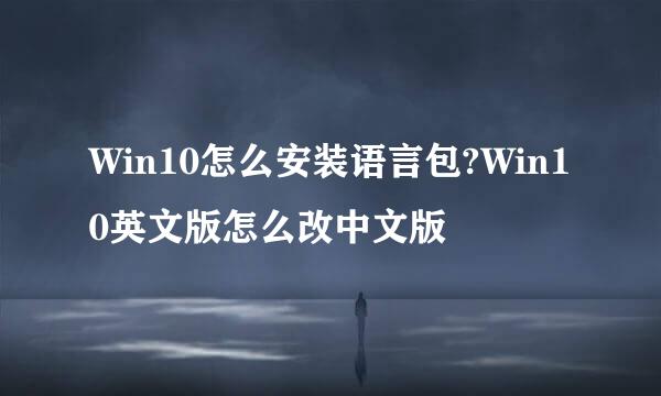 Win10怎么安装语言包?Win10英文版怎么改中文版
