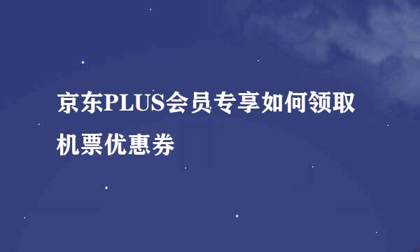 京东PLUS会员专享如何领取机票优惠券