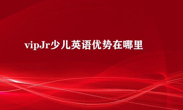 vipJr少儿英语优势在哪里