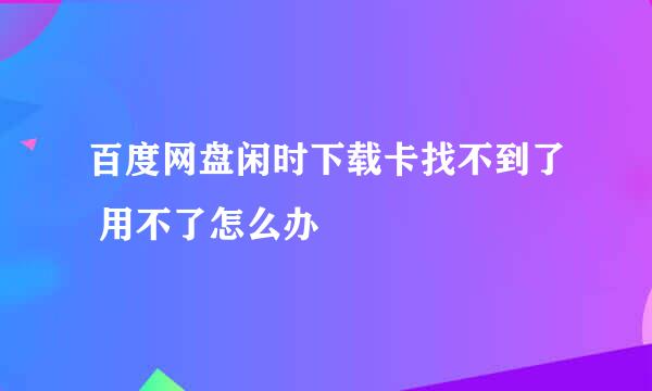 百度网盘闲时下载卡找不到了 用不了怎么办
