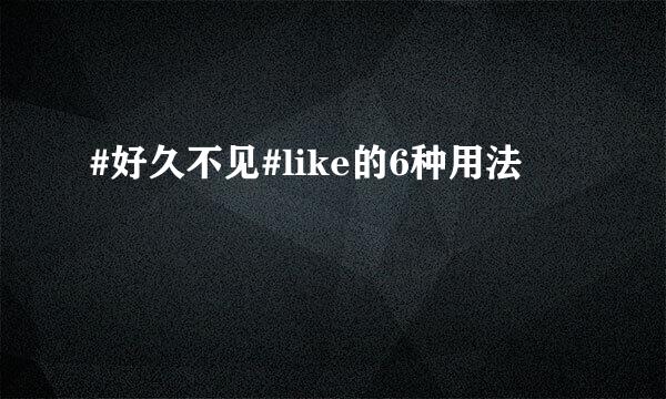 #好久不见#like的6种用法