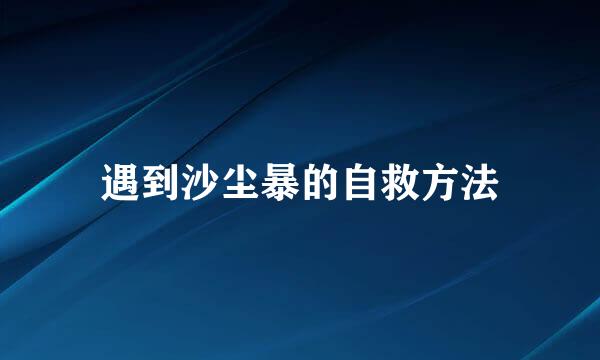 遇到沙尘暴的自救方法