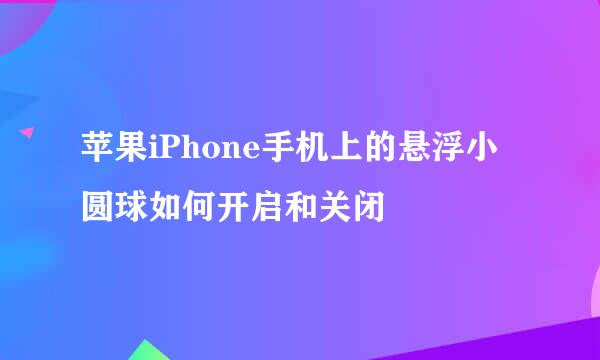 苹果iPhone手机上的悬浮小圆球如何开启和关闭