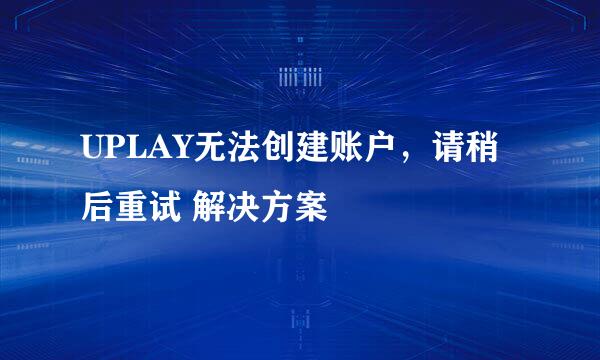 UPLAY无法创建账户，请稍后重试 解决方案