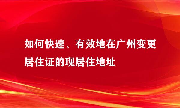如何快速、有效地在广州变更居住证的现居住地址