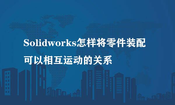 Solidworks怎样将零件装配可以相互运动的关系