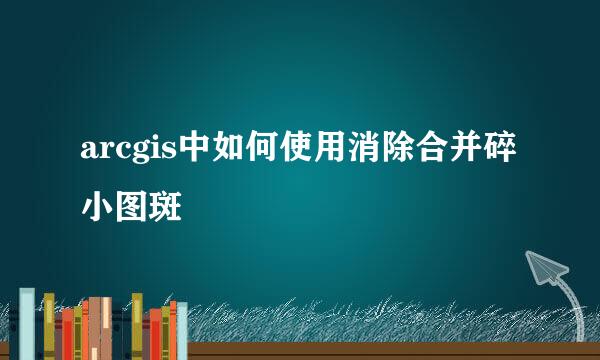 arcgis中如何使用消除合并碎小图斑