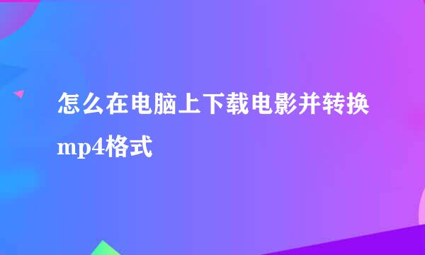 怎么在电脑上下载电影并转换mp4格式
