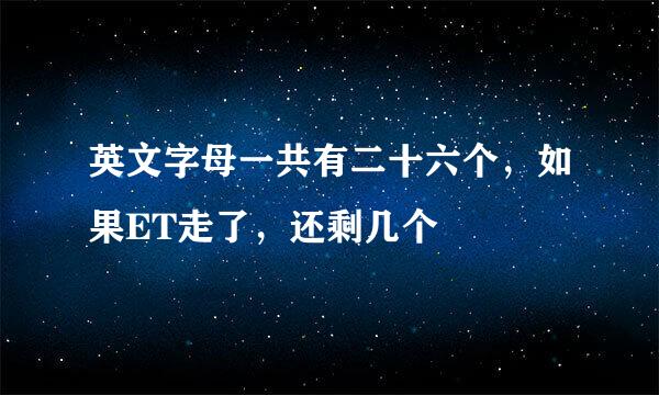 英文字母一共有二十六个，如果ET走了，还剩几个