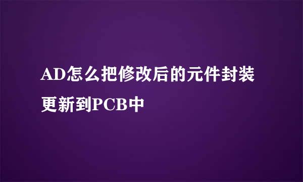 AD怎么把修改后的元件封装更新到PCB中