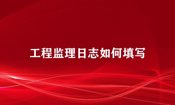 工程监理日志如何填写