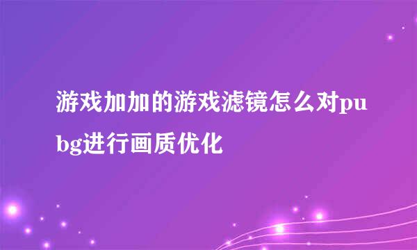 游戏加加的游戏滤镜怎么对pubg进行画质优化