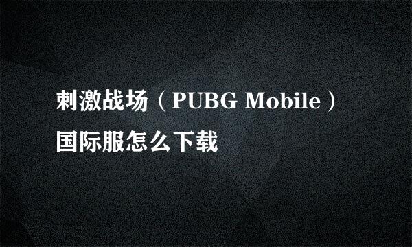 刺激战场（PUBG Mobile）国际服怎么下载