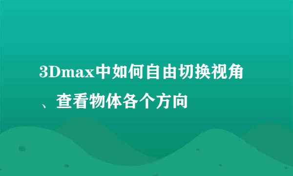 3Dmax中如何自由切换视角、查看物体各个方向