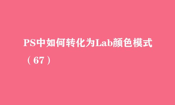 PS中如何转化为Lab颜色模式（67）