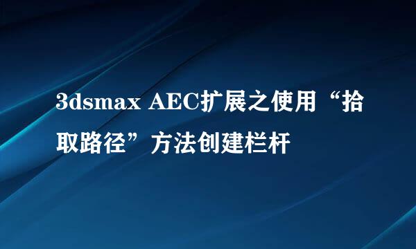 3dsmax AEC扩展之使用“拾取路径”方法创建栏杆