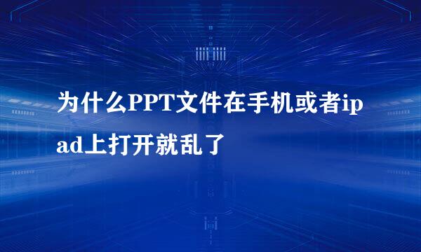 为什么PPT文件在手机或者ipad上打开就乱了