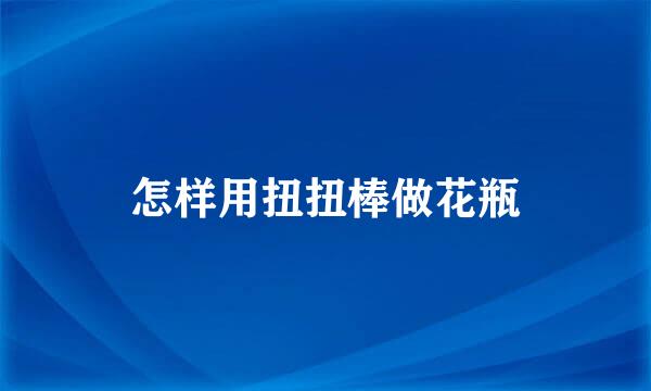 怎样用扭扭棒做花瓶