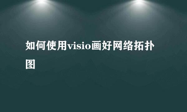 如何使用visio画好网络拓扑图