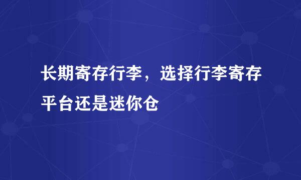 长期寄存行李，选择行李寄存平台还是迷你仓