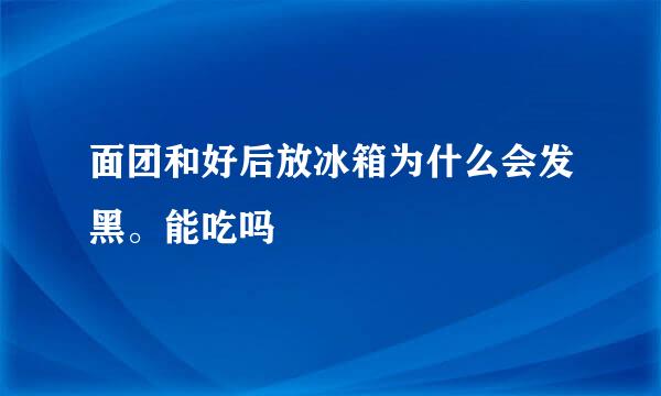 面团和好后放冰箱为什么会发黑。能吃吗