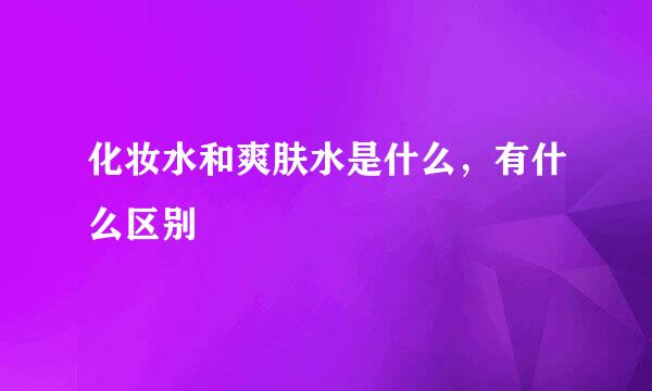 化妆水和爽肤水是什么，有什么区别