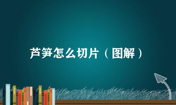 芦笋怎么切片（图解）