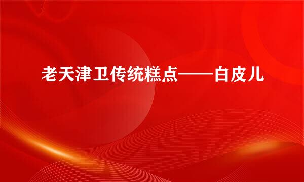 老天津卫传统糕点——白皮儿
