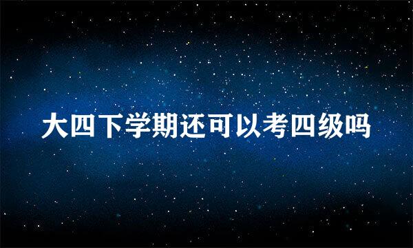 大四下学期还可以考四级吗
