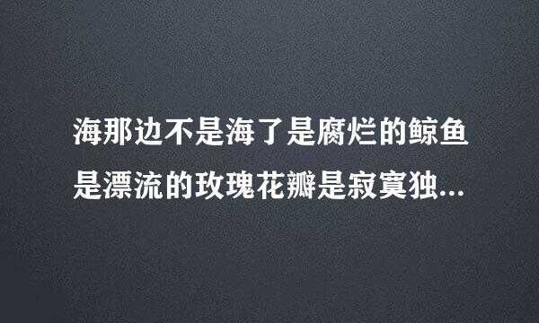 海那边不是海了是腐烂的鲸鱼是漂流的玫瑰花瓣是寂寞独行的鲨鱼是藏不住的秘密和表达不出的爱意。啥意思