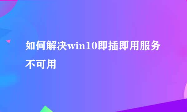 如何解决win10即插即用服务不可用