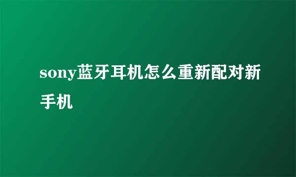 sony蓝牙耳机怎么重新配对新手机