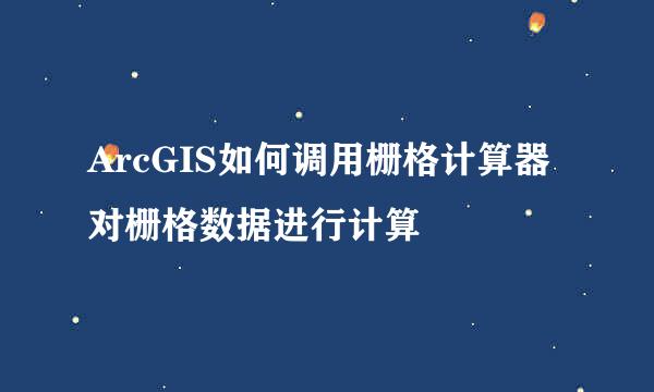 ArcGIS如何调用栅格计算器对栅格数据进行计算