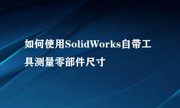 如何使用SolidWorks自带工具测量零部件尺寸