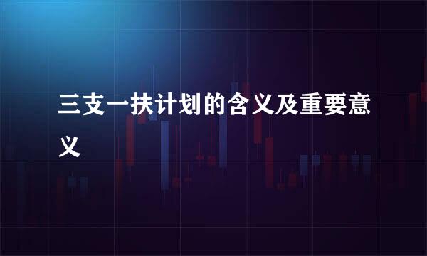 三支一扶计划的含义及重要意义