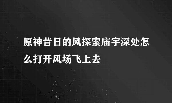 原神昔日的风探索庙宇深处怎么打开风场飞上去