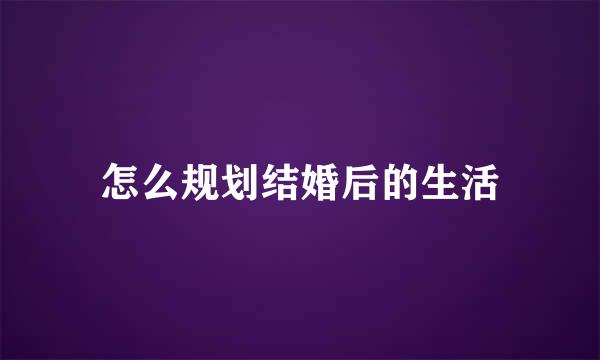 怎么规划结婚后的生活