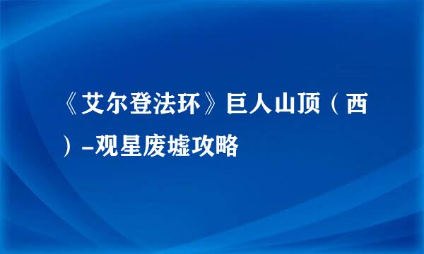 《艾尔登法环》巨人山顶（西）-观星废墟攻略