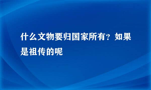什么文物要归国家所有？如果是祖传的呢