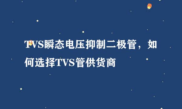 TVS瞬态电压抑制二极管，如何选择TVS管供货商