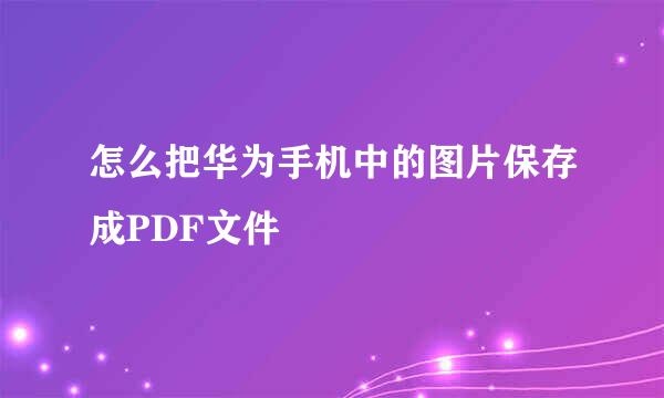 怎么把华为手机中的图片保存成PDF文件
