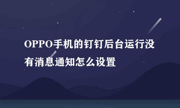 OPPO手机的钉钉后台运行没有消息通知怎么设置