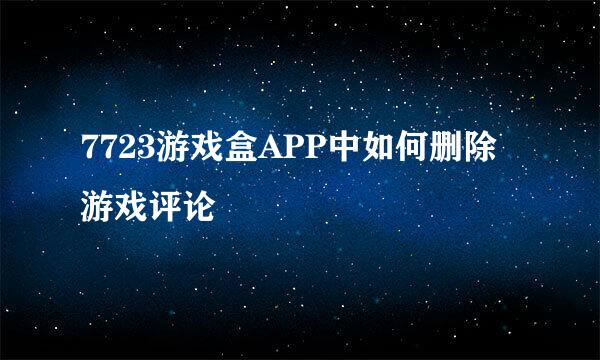7723游戏盒APP中如何删除游戏评论
