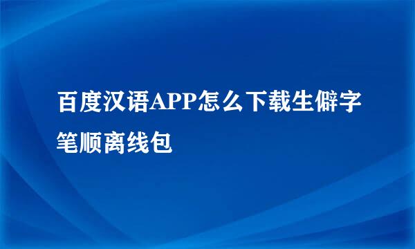 百度汉语APP怎么下载生僻字笔顺离线包