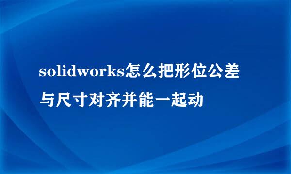 solidworks怎么把形位公差与尺寸对齐并能一起动