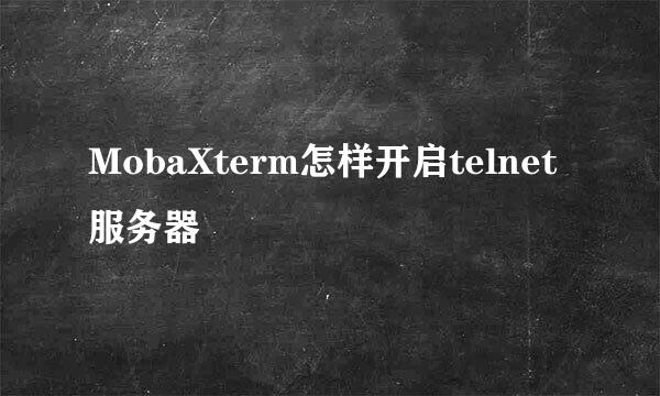 MobaXterm怎样开启telnet服务器
