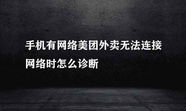 手机有网络美团外卖无法连接网络时怎么诊断