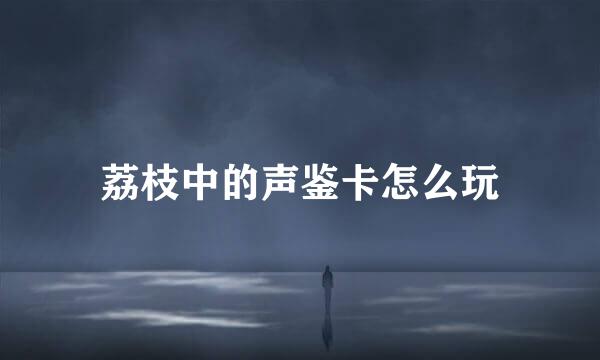 荔枝中的声鉴卡怎么玩