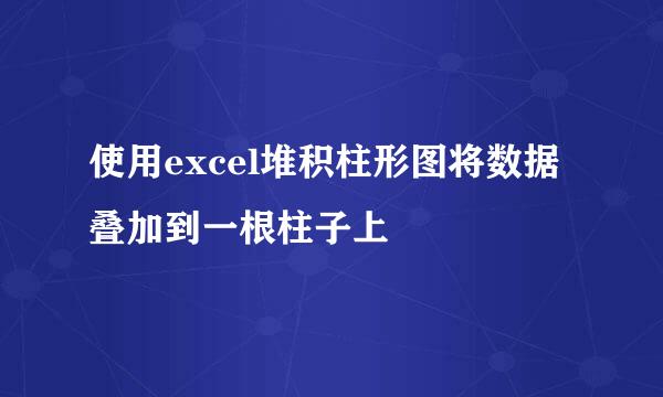 使用excel堆积柱形图将数据叠加到一根柱子上